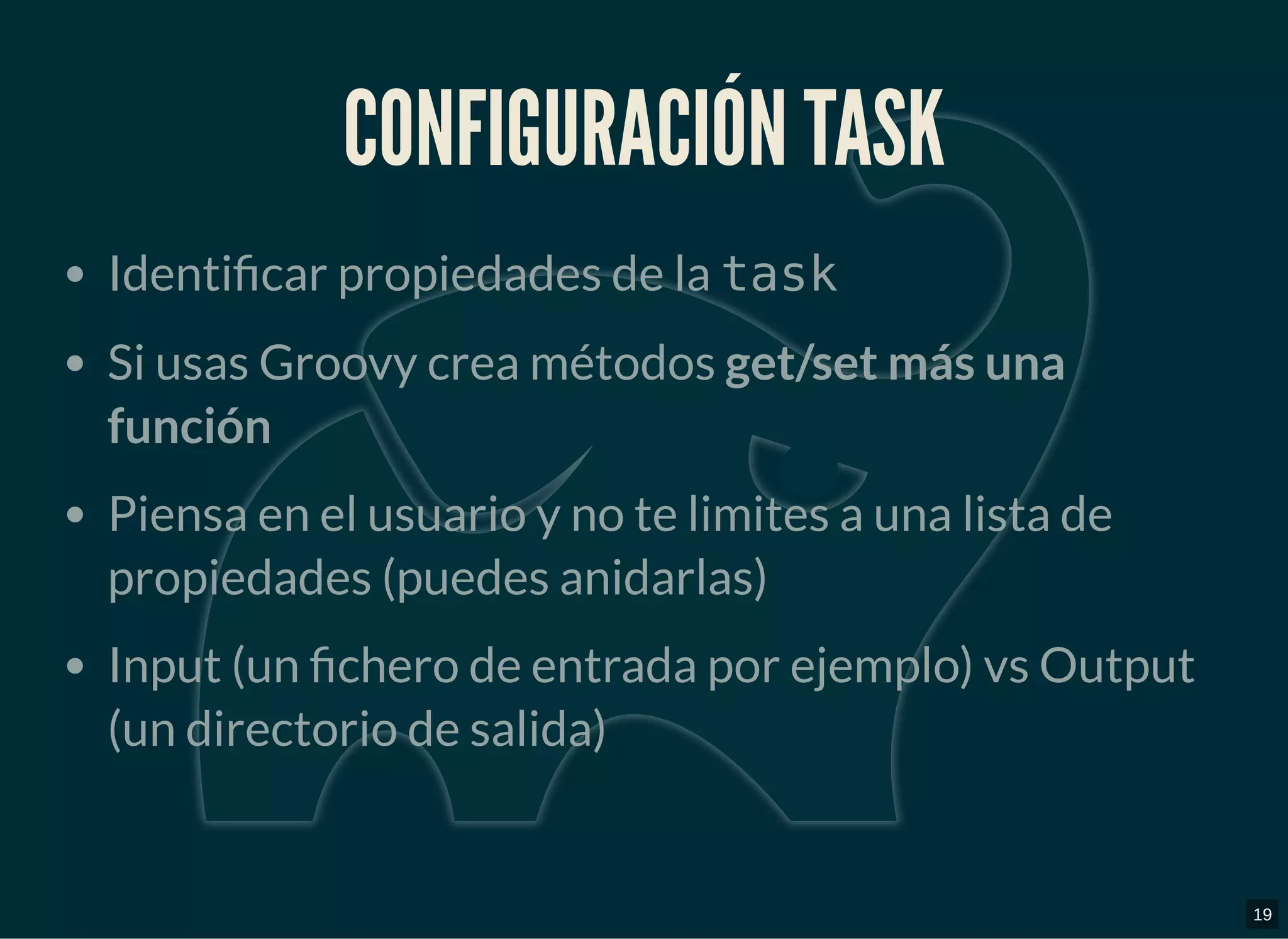 CONFIGURACIÓN TASKCONFIGURACIÓN TASK
Identi car propiedades de la task
Si usas Groovy crea métodos get/set más una
función
Piensa en el usuario y no te limites a una lista de
propiedades (puedes anidarlas)
Input (un chero de entrada por ejemplo) vs Output
(un directorio de salida)
19
 