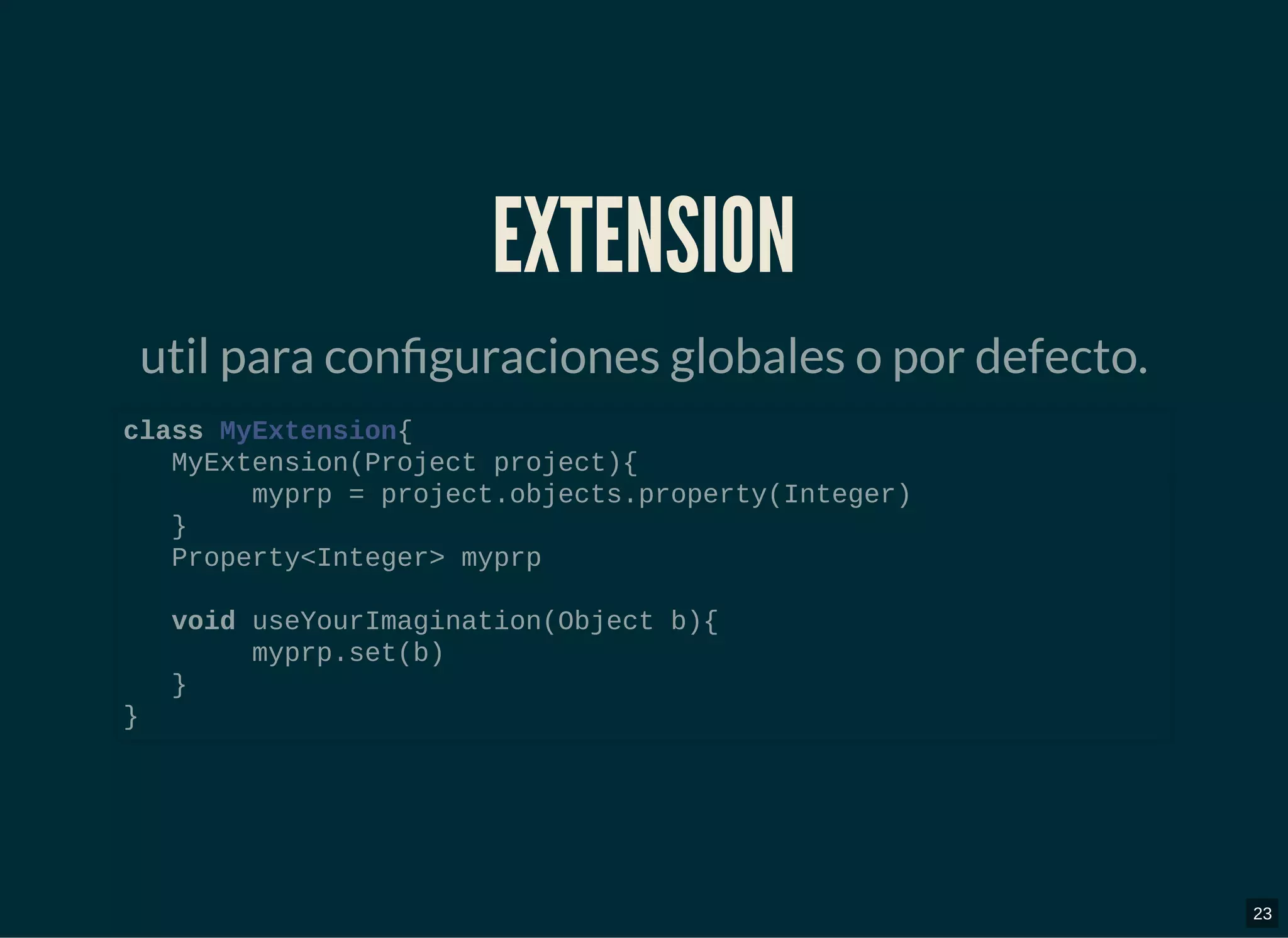 EXTENSIONEXTENSION
util para con guraciones globales o por defecto.
class MyExtension{
MyExtension(Project project){
myprp = project.objects.property(Integer)
}
Property<Integer> myprp
void useYourImagination(Object b){
myprp.set(b)
}
}
23
 