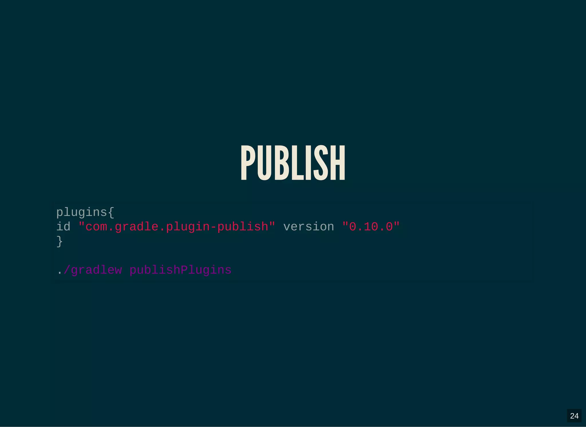 PUBLISHPUBLISH
plugins{
id "com.gradle.plugin-publish" version "0.10.0"
}
./gradlew publishPlugins
24
 