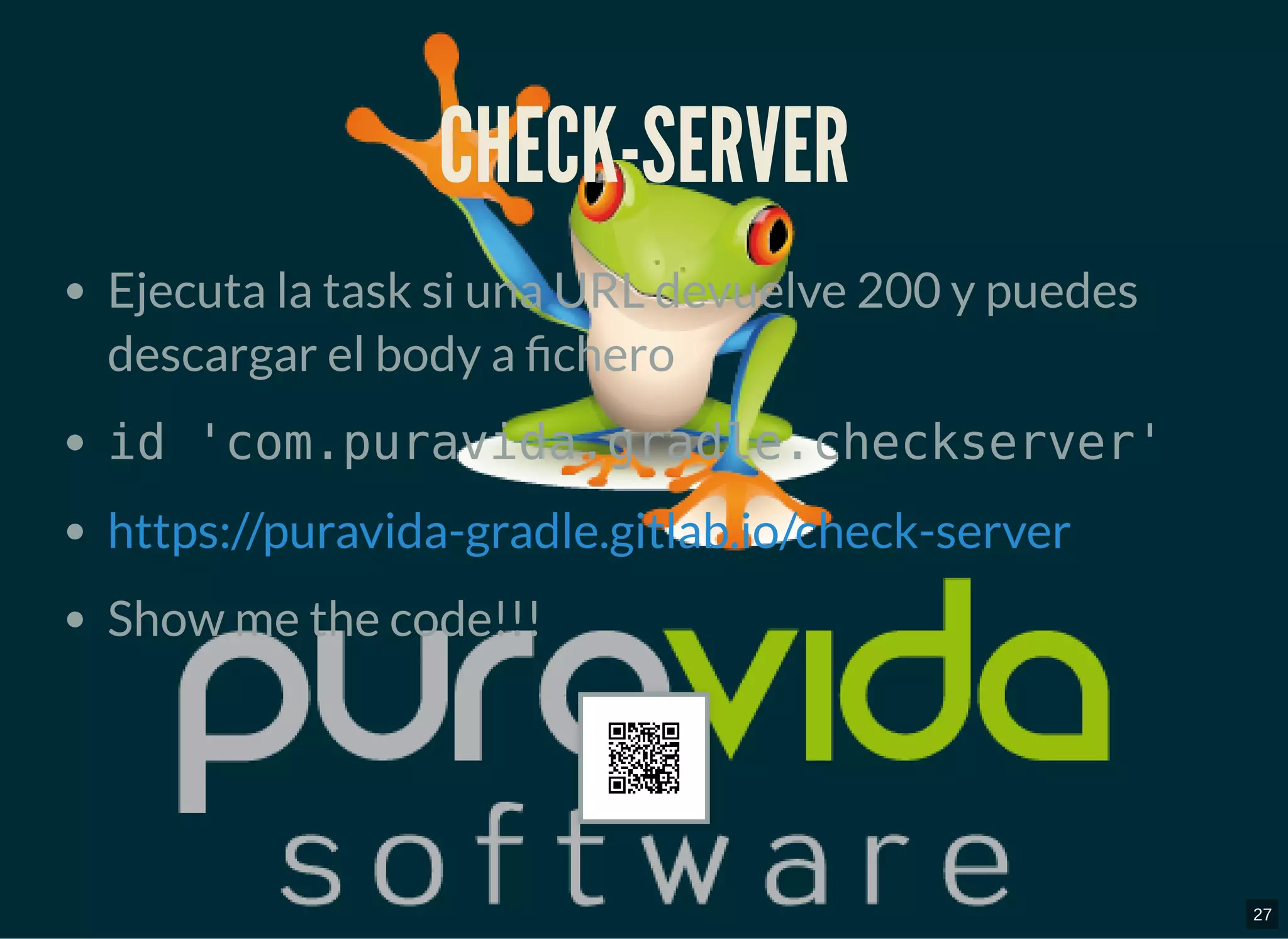CHECK-SERVERCHECK-SERVER
Ejecuta la task si una URL devuelve 200 y puedes
descargar el body a chero
id 'com.puravida.gradle.checkserver'
Show me the code!!!
https://puravida-gradle.gitlab.io/check-server
27
 