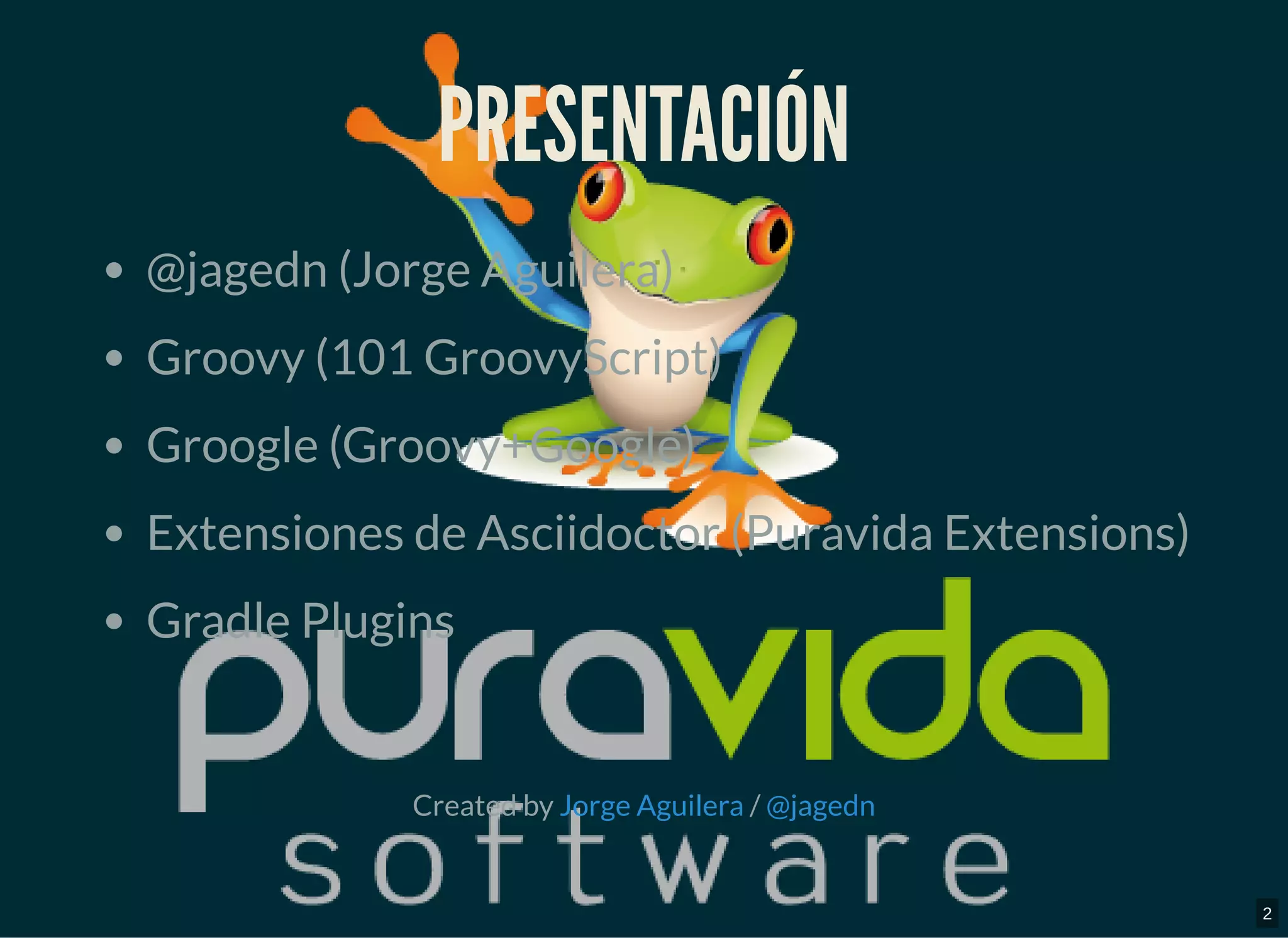 PRESENTACIÓNPRESENTACIÓN
@jagedn (Jorge Aguilera)
Groovy (101 GroovyScript)
Groogle (Groovy+Google)
Extensiones de Asciidoctor (Puravida Extensions)
Gradle Plugins
Created by /Jorge Aguilera @jagedn
2
 
