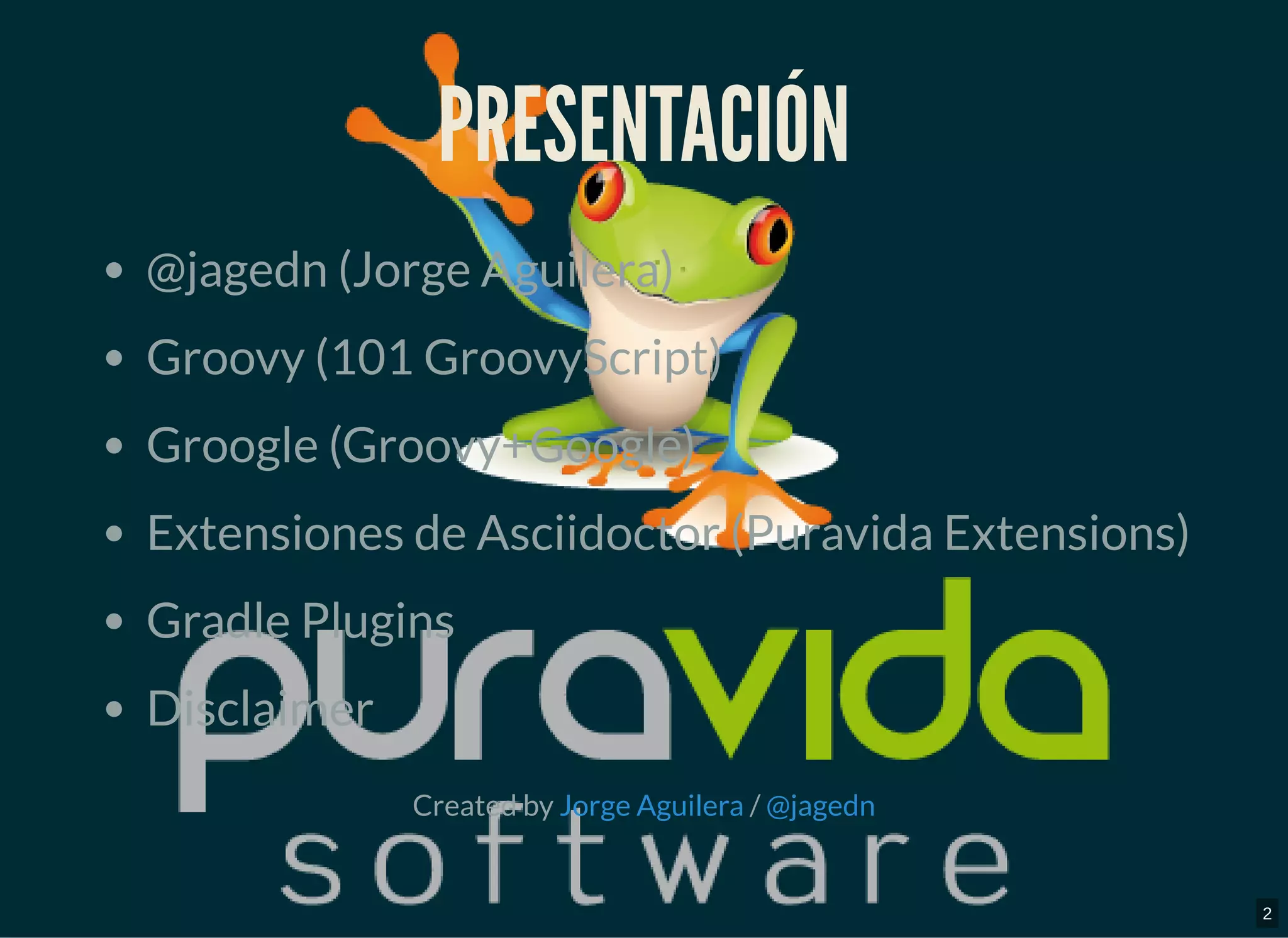 PRESENTACIÓNPRESENTACIÓN
@jagedn (Jorge Aguilera)
Groovy (101 GroovyScript)
Groogle (Groovy+Google)
Extensiones de Asciidoctor (Puravida Extensions)
Gradle Plugins
Disclaimer
Created by /Jorge Aguilera @jagedn
2
 