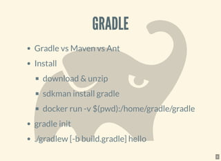 GRADLEGRADLE
Gradle vs Maven vs Ant
Install
download & unzip
sdkman install gradle
docker run -v $(pwd):/home/gradle/gradle
gradle init
./gradlew [-b build.gradle] hello
6
 