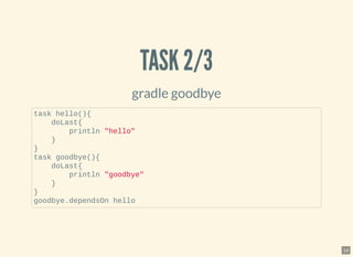 TASK 2/3TASK 2/3
gradle goodbye
task hello(){
doLast{
println "hello"
}
}
task goodbye(){
doLast{
println "goodbye"
}
}
goodbye.dependsOn hello
14
 