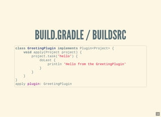BUILD.GRADLE / BUILDSRCBUILD.GRADLE / BUILDSRC
class GreetingPlugin implements Plugin<Project> {
void apply(Project project) {
project.task('hello') {
doLast {
println 'Hello from the GreetingPlugin'
}
}
}
}
apply plugin: GreetingPlugin
18
 