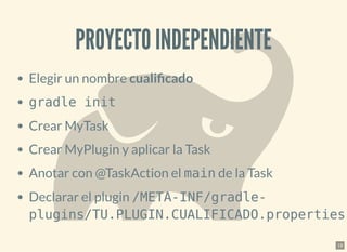PROYECTO INDEPENDIENTEPROYECTO INDEPENDIENTE
Elegir un nombre cuali cado
gradle init
Crear MyTask
Crear MyPlugin y aplicar la Task
Anotar con @TaskAction el main de la Task
Declarar el plugin /META-INF/gradle-
plugins/TU.PLUGIN.CUALIFICADO.properties
19
 