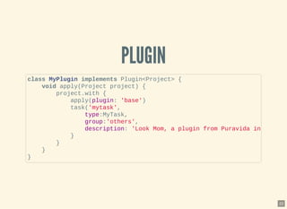PLUGINPLUGIN
class MyPlugin implements Plugin<Project> {
void apply(Project project) {
project.with {
apply(plugin: 'base')
task('mytask',
type:MyTask,
group:'others',
description: 'Look Mom, a plugin from Puravida in
}
}
}
}
22
 