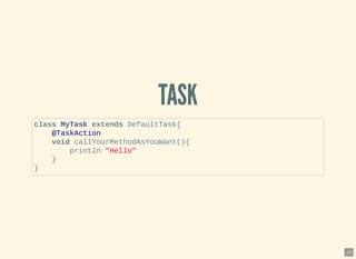 TASKTASK
class MyTask extends DefaultTask{
@TaskAction
void callYourMethodAsYouWant(){
println "Hello"
}
}
23
 