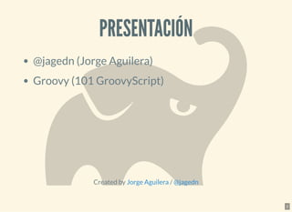 PRESENTACIÓNPRESENTACIÓN
@jagedn (Jorge Aguilera)
Groovy (101 GroovyScript)
Created by /Jorge Aguilera @jagedn
2
 
