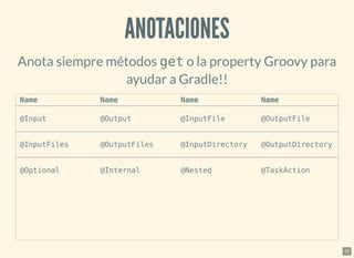 ANOTACIONESANOTACIONES
Anota siempre métodos get o la property Groovy para
ayudar a Gradle!!
Name Name Name Name
@Input @Output @InputFile @OutputFile
@InputFiles @OutputFiles @InputDirectory @OutputDirectory
@Optional @Internal @Nested @TaskAction
25
 