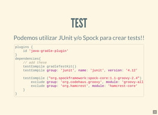 TESTTEST
Podemos utilizar JUnit y/o Spock para crear tests!!
plugins {
id 'java-gradle-plugin'
}
dependencies{
// add these
testCompile gradleTestKit()
testCompile group: 'junit', name: 'junit', version: '4.12'
testCompile ("org.spockframework:spock-core:1.1-groovy-2.4")
exclude group: 'org.codehaus.groovy', module: 'groovy-all
exclude group: 'org.hamcrest', module: 'hamcrest-core'
}
}
26
 