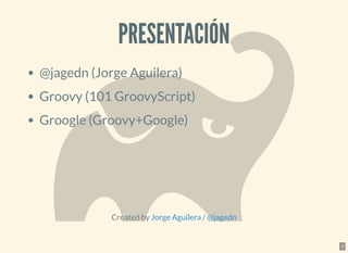PRESENTACIÓNPRESENTACIÓN
@jagedn (Jorge Aguilera)
Groovy (101 GroovyScript)
Groogle (Groovy+Google)
Created by /Jorge Aguilera @jagedn
2
 