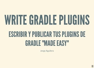 WRITE GRADLE PLUGINSWRITE GRADLE PLUGINS
ESCRIBIR Y PUBLICAR TUS PLUGINS DEESCRIBIR Y PUBLICAR TUS PLUGINS DE
GRADLE "MADE EASY"GRADLE "MADE EASY"
Jorge Aguilera
1
 
