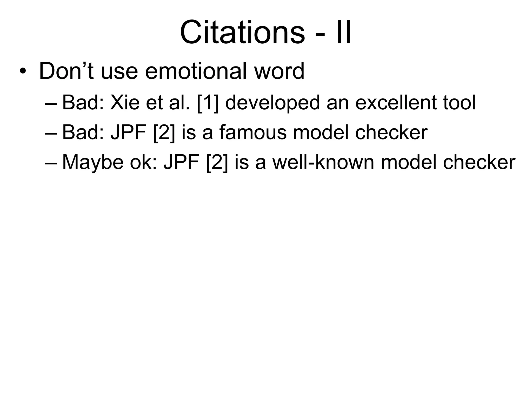 Citations - II
• Don’t use emotional word
– Bad: Xie et al. [1] developed an excellent tool
– Bad: JPF [2] is a famous model checker
– Maybe ok: JPF [2] is a well-known model checker
 