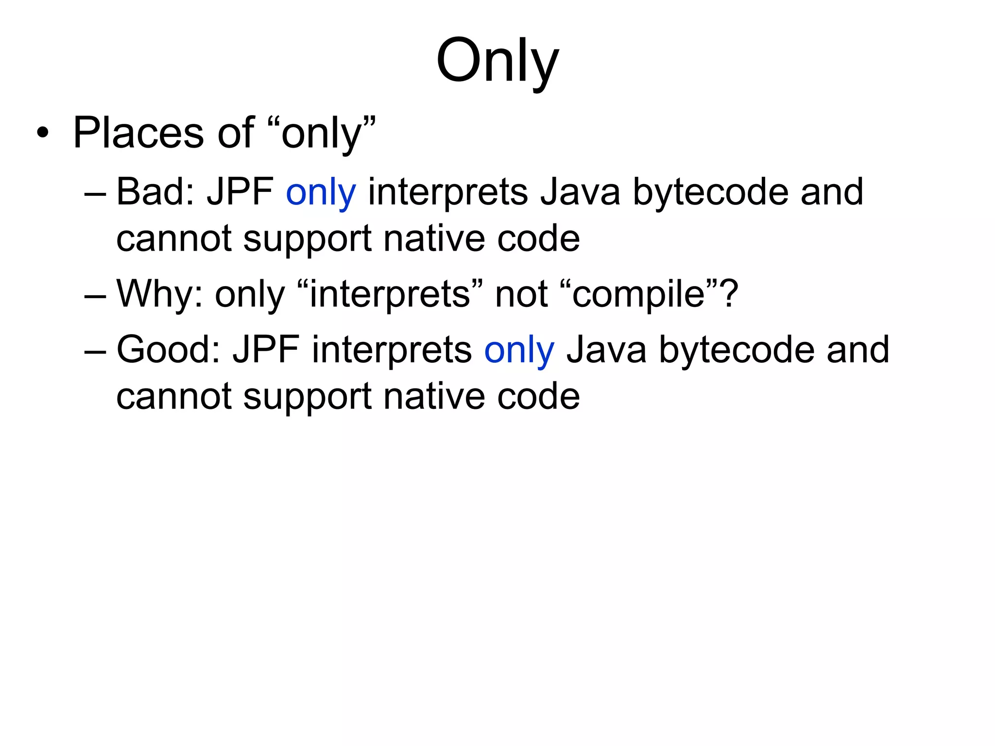 Only
• Places of “only”
– Bad: JPF only interprets Java bytecode and
cannot support native code
– Why: only “interprets” not “compile”?
– Good: JPF interprets only Java bytecode and
cannot support native code
 