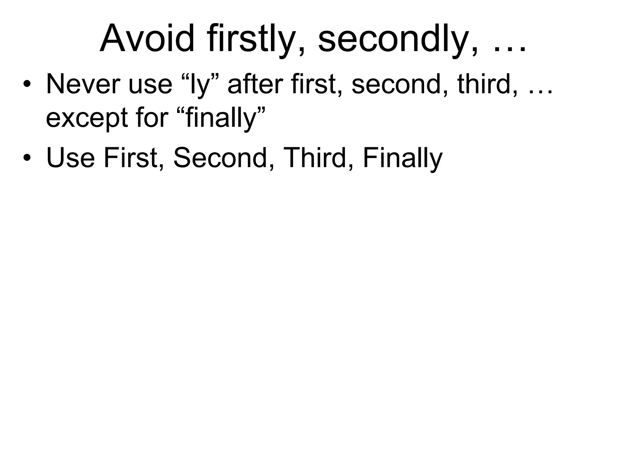 Avoid firstly, secondly, …
• Never use “ly” after first, second, third, …
except for “finally”
• Use First, Second, Third, Finally
 