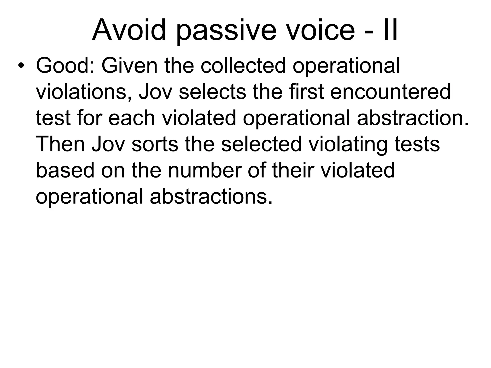Avoid passive voice - II
• Good: Given the collected operational
violations, Jov selects the first encountered
test for each violated operational abstraction.
Then Jov sorts the selected violating tests
based on the number of their violated
operational abstractions.
 