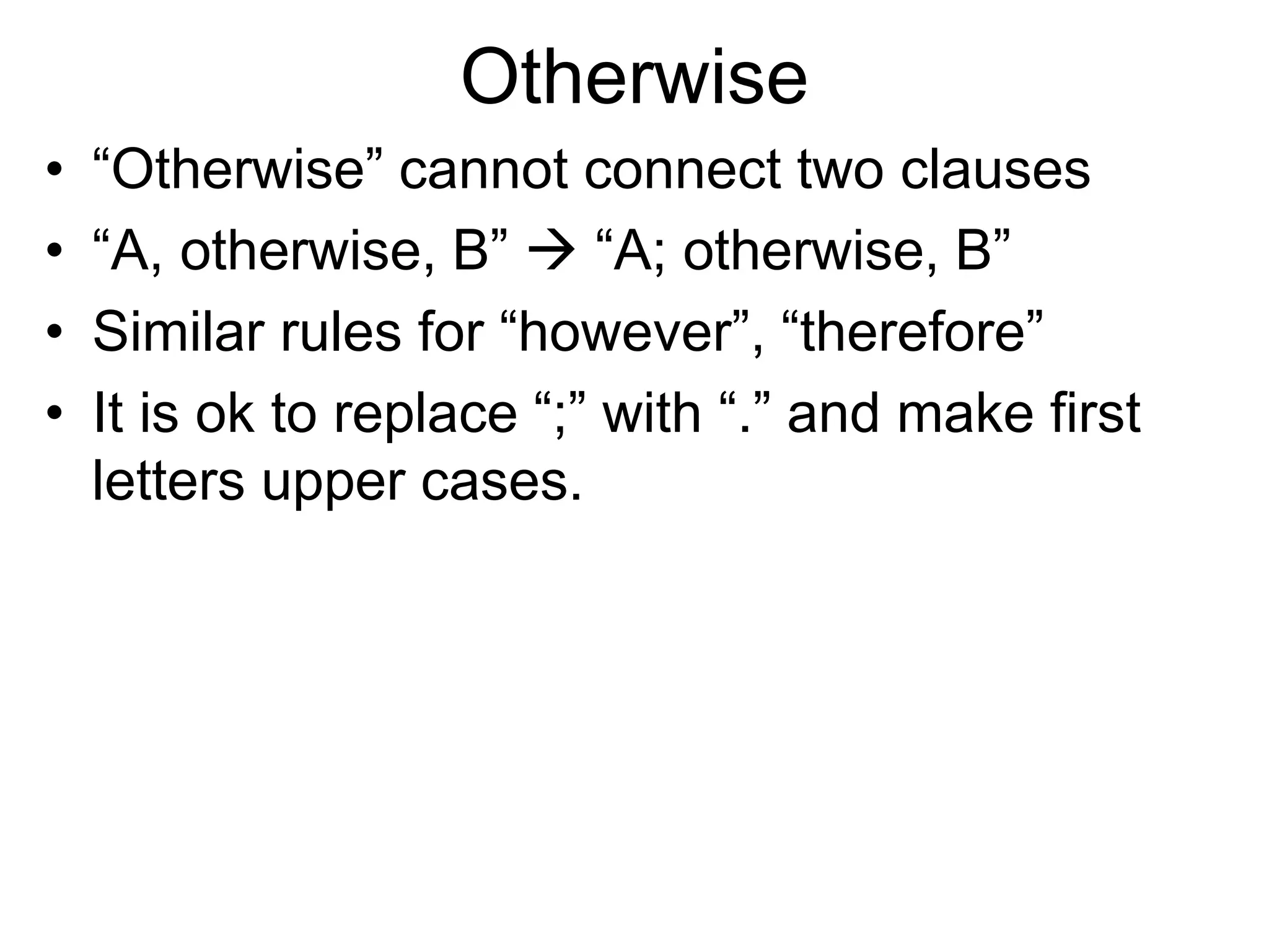 Otherwise
• “Otherwise” cannot connect two clauses
• “A, otherwise, B”  “A; otherwise, B”
• Similar rules for “however”, “therefore”
• It is ok to replace “;” with “.” and make first
letters upper cases.
 