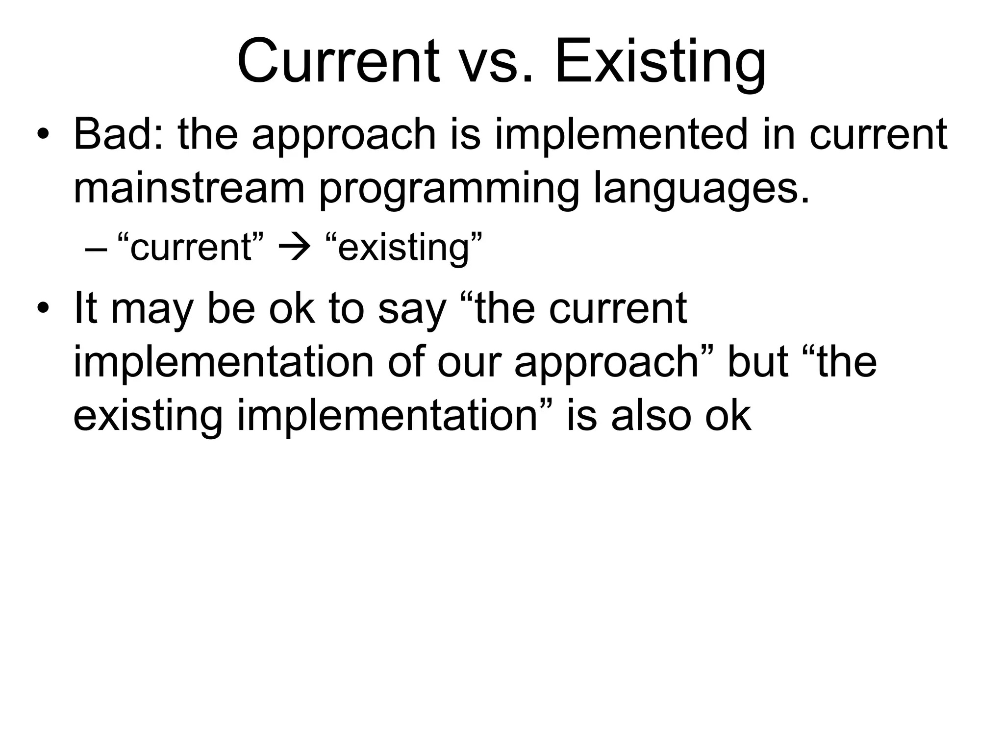 Current vs. Existing
• Bad: the approach is implemented in current
mainstream programming languages.
– “current”  “existing”
• It may be ok to say “the current
implementation of our approach” but “the
existing implementation” is also ok
 