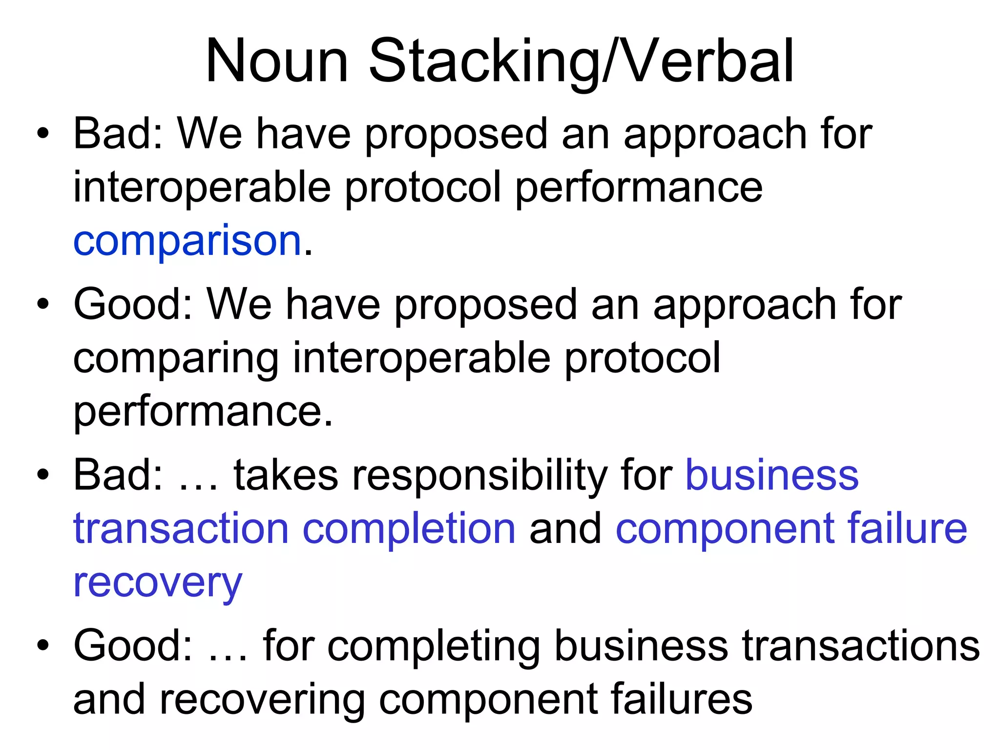 Noun Stacking/Verbal
• Bad: We have proposed an approach for
interoperable protocol performance
comparison.
• Good: We have proposed an approach for
comparing interoperable protocol
performance.
• Bad: … takes responsibility for business
transaction completion and component failure
recovery
• Good: … for completing business transactions
and recovering component failures
 