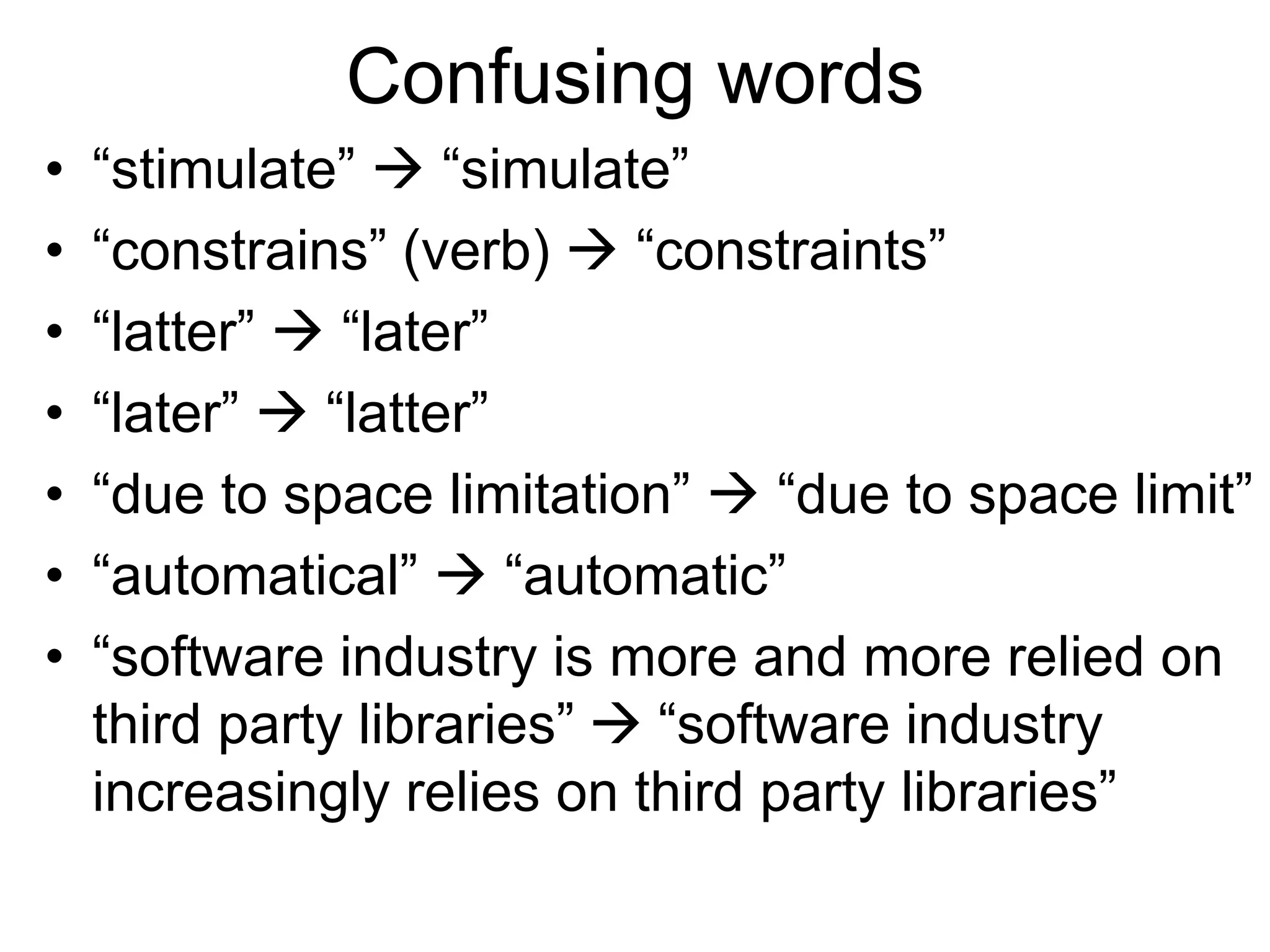 Confusing words
• “stimulate”  “simulate”
• “constrains” (verb)  “constraints”
• “latter”  “later”
• “later”  “latter”
• “due to space limitation”  “due to space limit”
• “automatical”  “automatic”
• “software industry is more and more relied on
third party libraries”  “software industry
increasingly relies on third party libraries”
 
