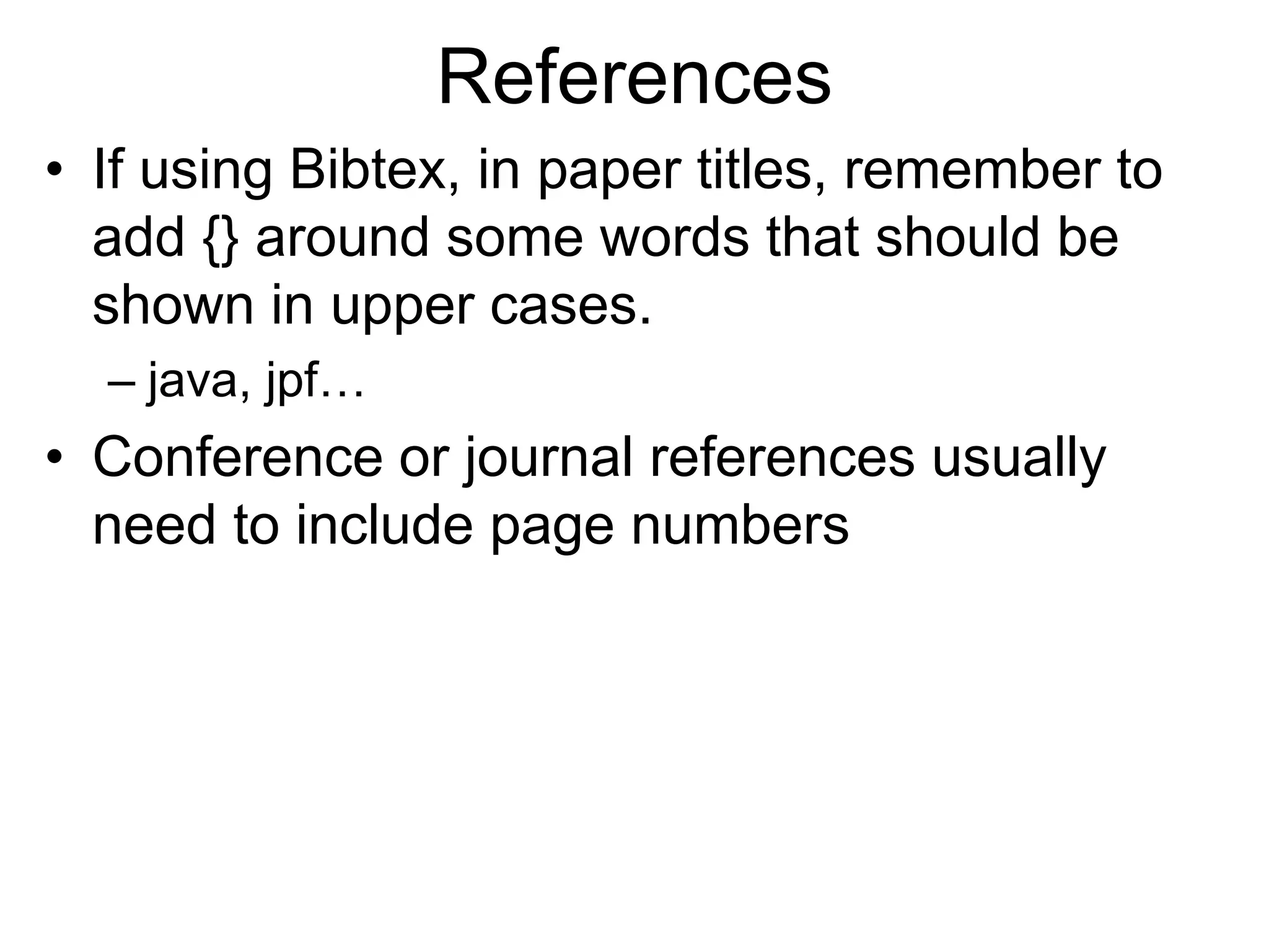References
• If using Bibtex, in paper titles, remember to
add {} around some words that should be
shown in upper cases.
– java, jpf…
• Conference or journal references usually
need to include page numbers
 