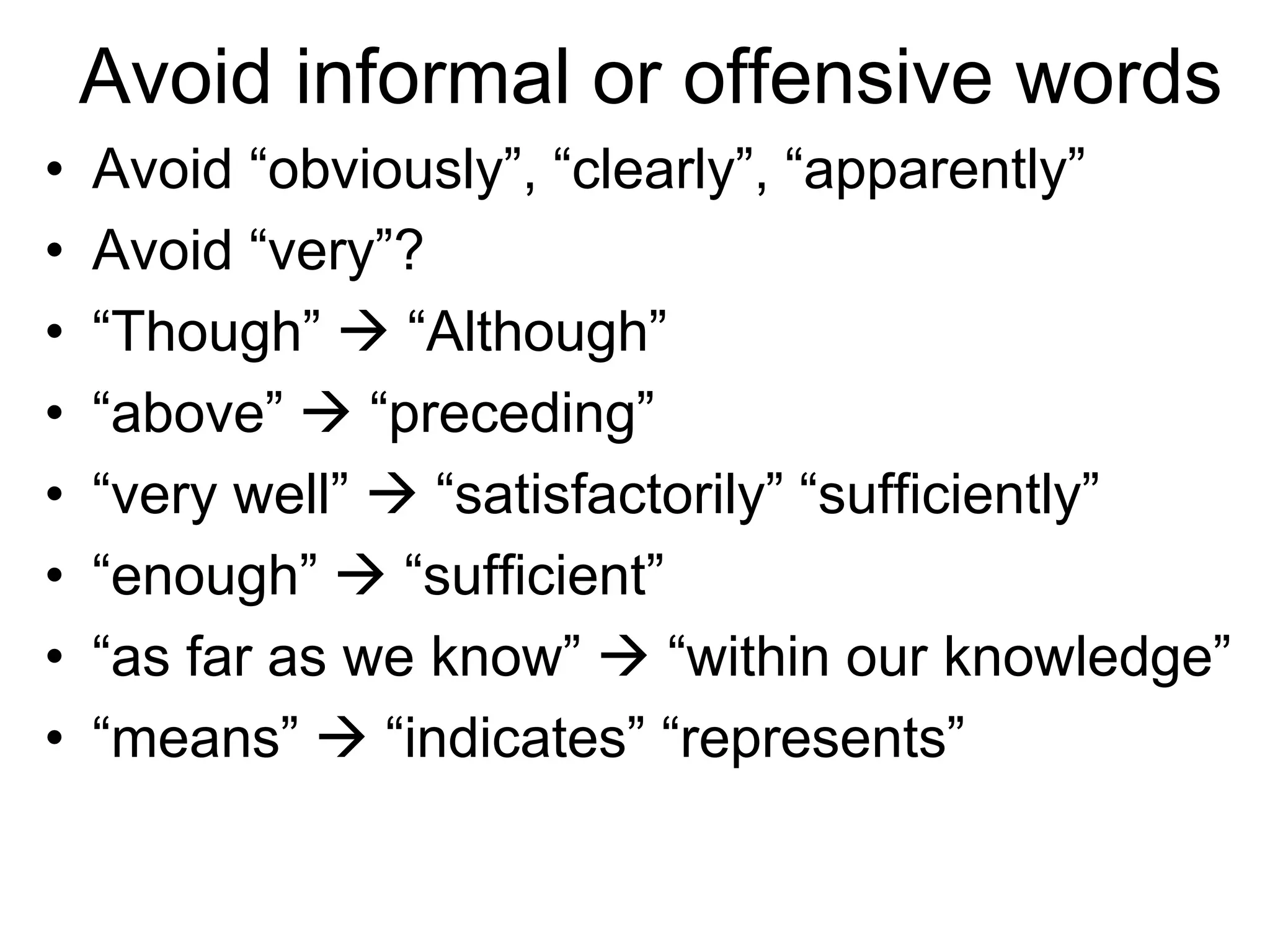 Avoid informal or offensive words
• Avoid “obviously”, “clearly”, “apparently”
• Avoid “very”?
• “Though”  “Although”
• “above”  “preceding”
• “very well”  “satisfactorily” “sufficiently”
• “enough”  “sufficient”
• “as far as we know”  “within our knowledge”
• “means”  “indicates” “represents”
 