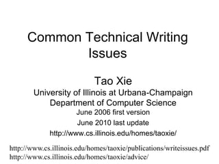 Common Technical Writing
Issues
Tao Xie
University of Illinois at Urbana-Champaign
Department of Computer Science
June 2006 first version
June 2010 last update
http://www.cs.illinois.edu/homes/taoxie/
http://www.cs.illinois.edu/homes/taoxie/publications/writeissues.pdf
http://www.cs.illinois.edu/homes/taoxie/advice/
 