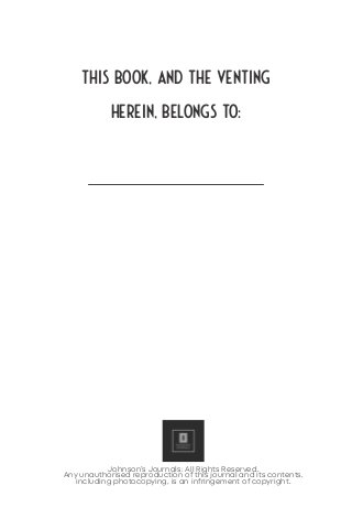 THIS BOOK, AND THE VENTING
Herein, BELONGS TO:
Johnson’s Journals: All Rights Reserved.
Any unauthorised reproduction of this journal and its contents,
including photocopying, is an infringement of copyright.
 