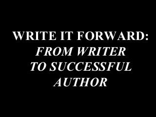 WRITE IT FORWARD:
FROM WRITER
TO SUCCESSFUL
AUTHOR
 