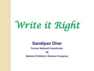 Write it Right
       Sandipan Dhar
      Former National Coordinator
                  Of
  National Children’s Science Congress
 