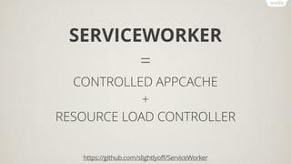 SERVICEWORKER
=
CONTROLLED APPCACHE
+
RESOURCE LOAD CONTROLLER
https://github.com/slightlyoff/ServiceWorker
 