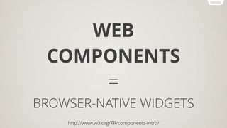 WEB
COMPONENTS
=
BROWSER-NATIVE WIDGETS
http://www.w3.org/TR/components-intro/
 