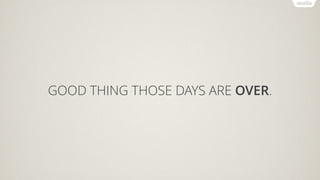 GOOD THING THOSE DAYS ARE OVER.
 