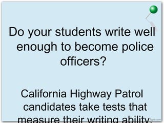 Do your students write well
enough to become police
officers?
California Highway Patrol
candidates take tests that
 