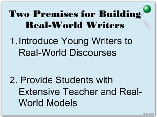 Two Premises for Building
Real-World Writers
1.Introduce Young Writers to
Real-World Discourses
2. Provide Students with
Extensive Teacher and Real-
World Models
 