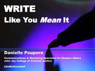 WRITE 
Like You Mean It 
Danielle Poupore 
Communications & Marketing Specialist for Student Affairs 
John Jay College of Criminal Justice 
@SoMeDanielleP 
 