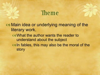Theme <ul><li>Main idea or underlying meaning of the literary work. </li></ul><ul><ul><li>What the author wants the reader...