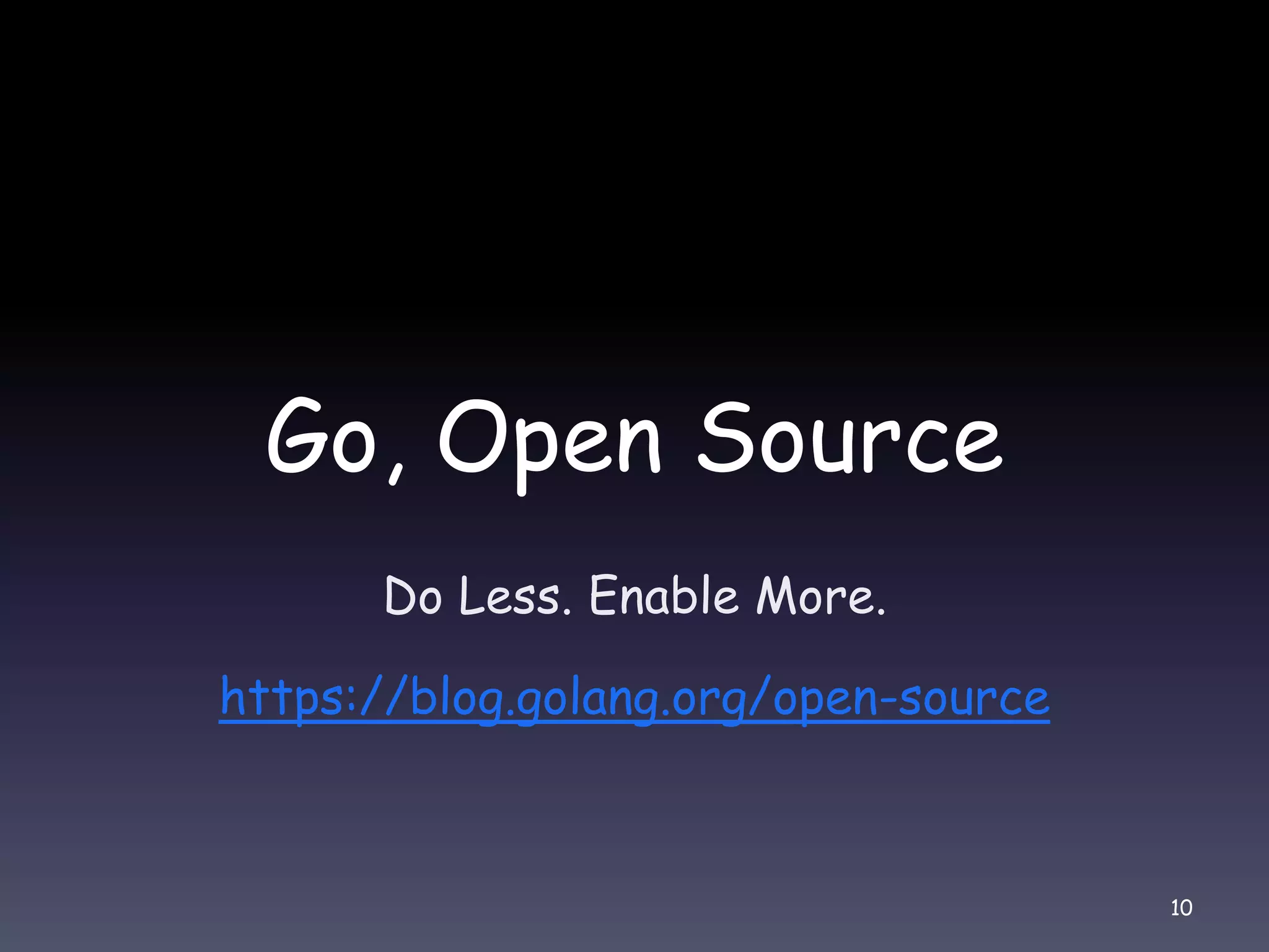 Go, Open Source Do Less. Enable More. https://blog.golang.org/open-source 10 