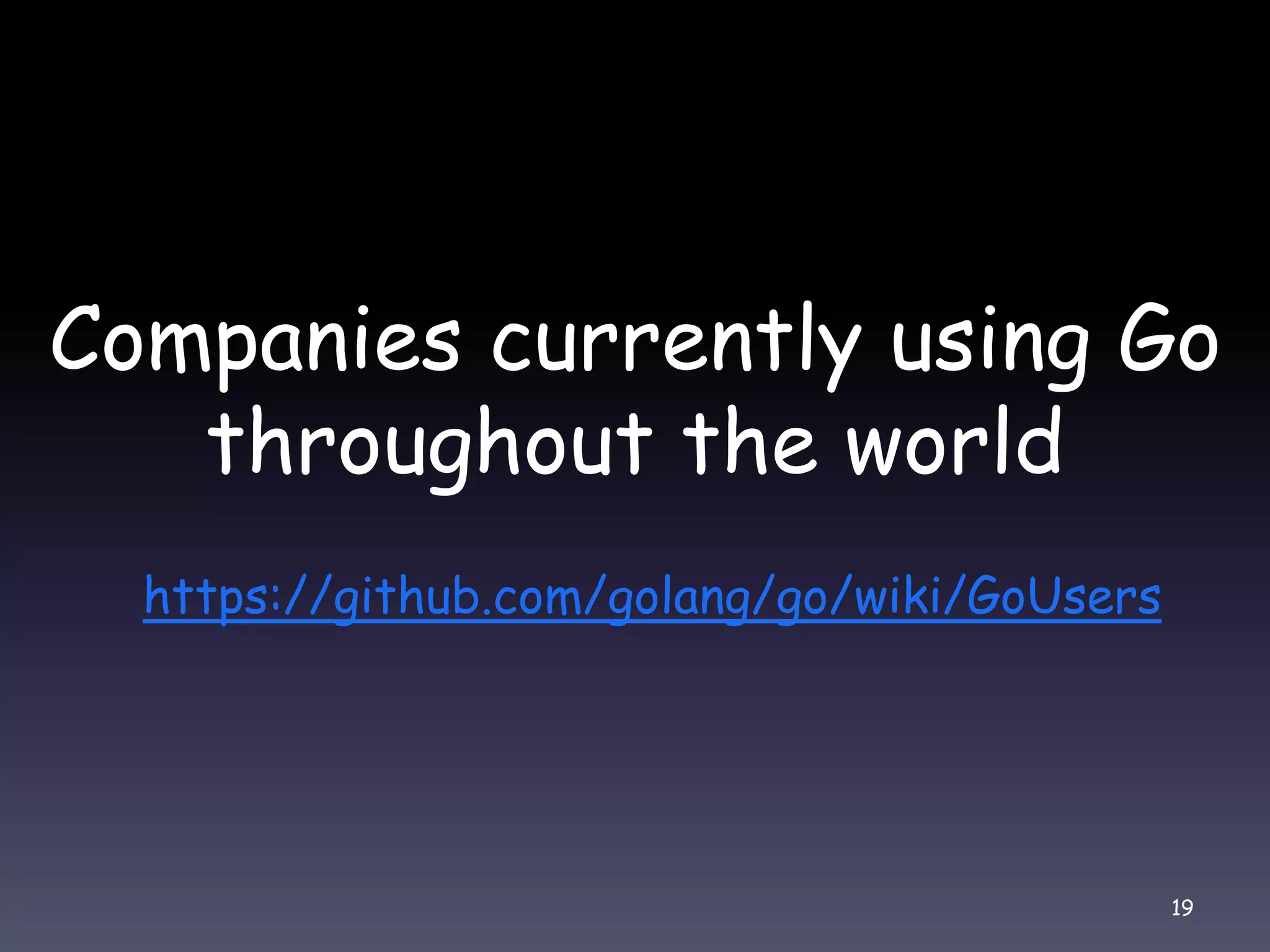 Companies currently using Go throughout the world https://github.com/golang/go/wiki/GoUsers 19 