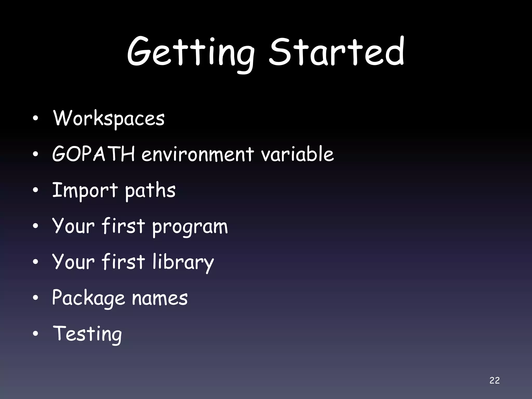 Getting Started • Workspaces • GOPATH environment variable • Import paths • Your first program • Your first library • Package names • Testing 22 