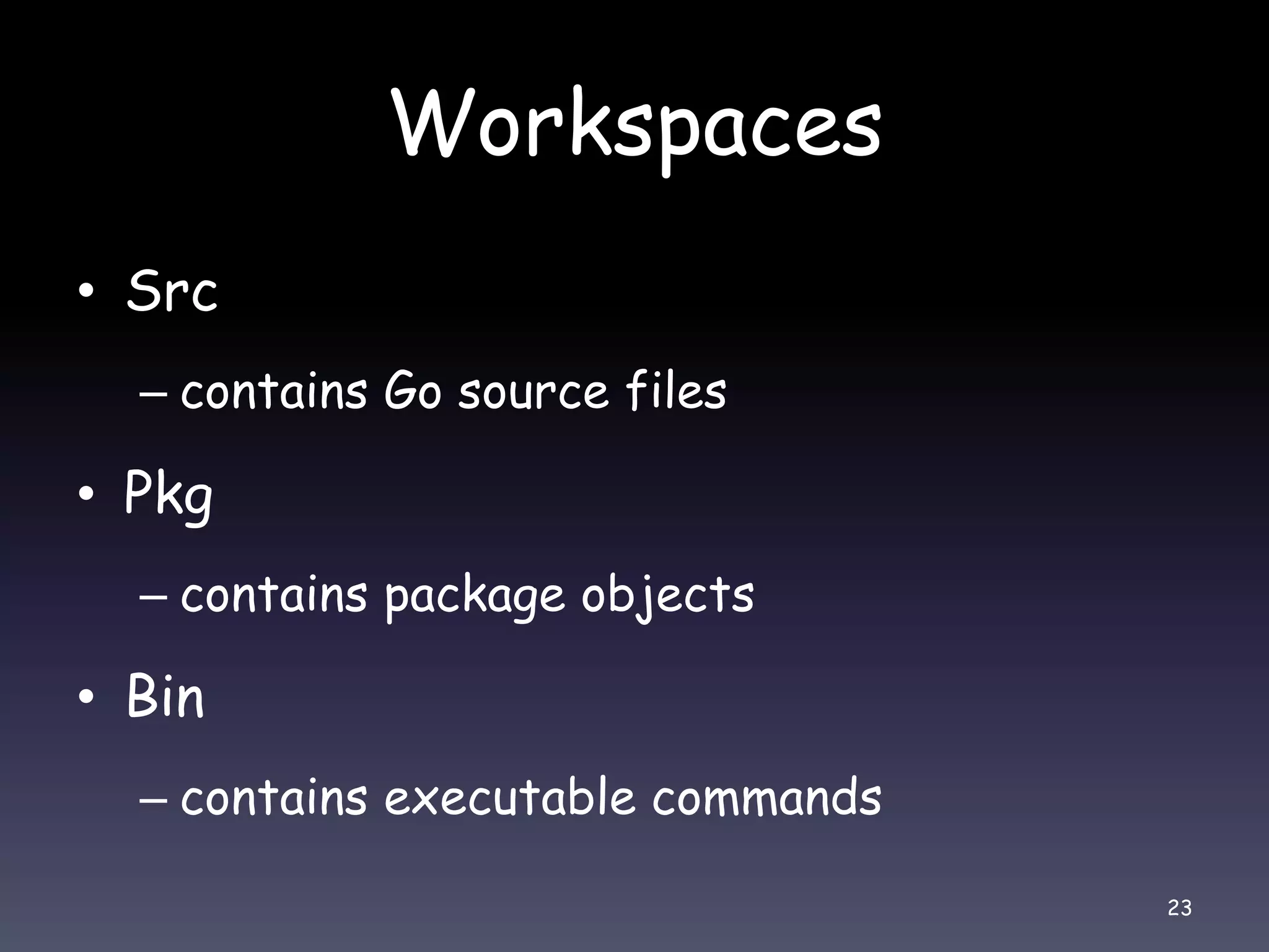 Workspaces • Src – contains Go source files • Pkg – contains package objects • Bin – contains executable commands 23 