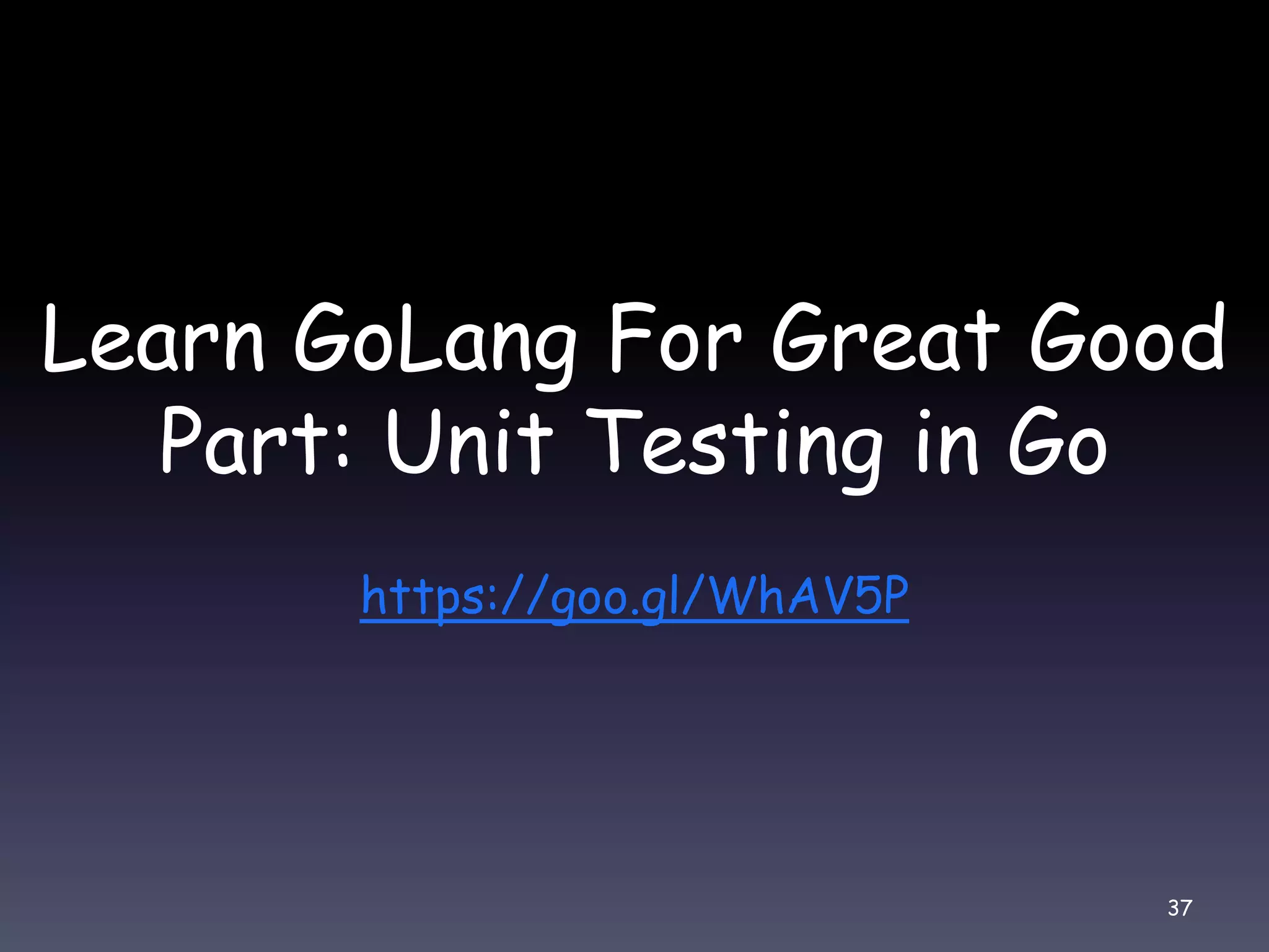Learn GoLang For Great Good Part: Unit Testing in Go https://goo.gl/WhAV5P 37 