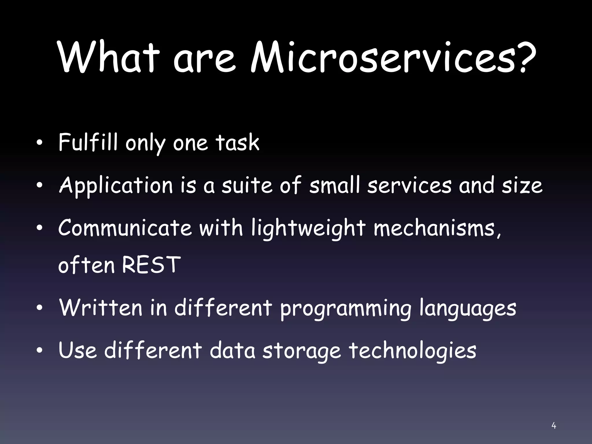 What are Microservices? • Fulfill only one task • Application is a suite of small services and size • Communicate with lightweight mechanisms, often REST • Written in different programming languages • Use different data storage technologies 4 