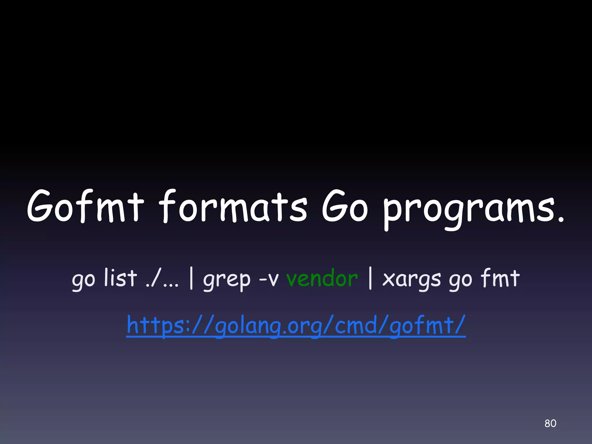 Gofmt formats Go programs. go list ./... | grep -v vendor | xargs go fmt https://golang.org/cmd/gofmt/ 80 