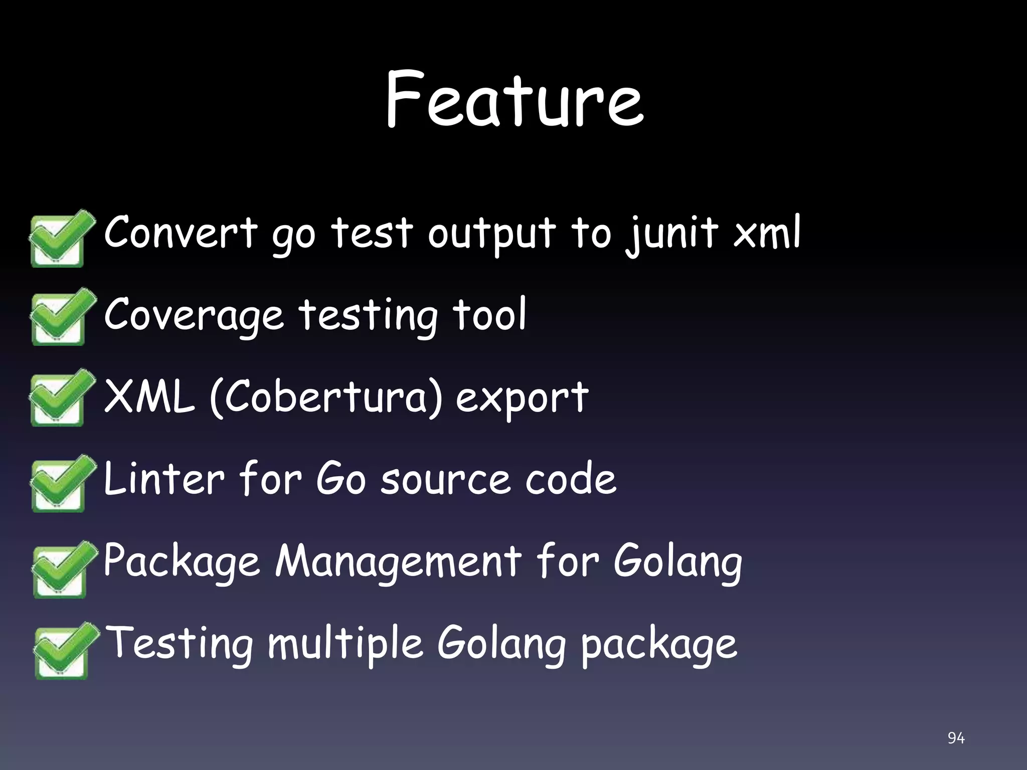 Feature • Convert go test output to junit xml • Coverage testing tool • XML (Cobertura) export • Linter for Go source code • Package Management for Golang • Testing multiple Golang package 94 