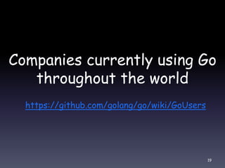 Companies currently using Go
throughout the world
https://github.com/golang/go/wiki/GoUsers
19
 
