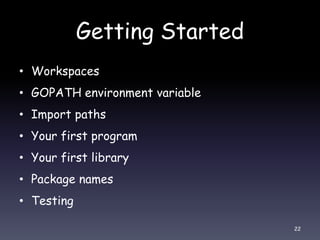 Getting Started
• Workspaces
• GOPATH environment variable
• Import paths
• Your first program
• Your first library
• Package names
• Testing
22
 