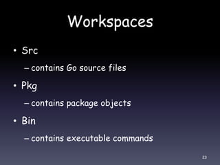 Workspaces
• Src
– contains Go source files
• Pkg
– contains package objects
• Bin
– contains executable commands
23
 