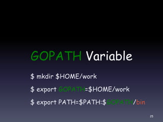 GOPATH Variable
$ mkdir $HOME/work
$ export GOPATH=$HOME/work
$ export PATH=$PATH:$GOPATH/bin
25
 